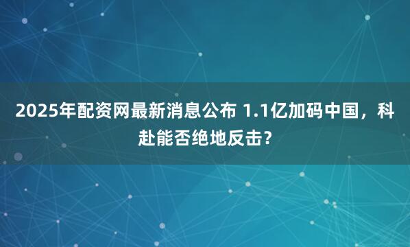 2025年配资网最新消息公布 1.1亿加码中国，科赴能否绝地反击？