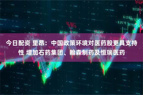 今日配资 里昂：中国政策环境对医药股更具支持性 增加石药集团、翰森制药及恒瑞医药