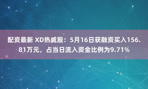 配资最新 XD热威股：5月16日获融资买入156.81万元，占当日流入资金比例为9.71%
