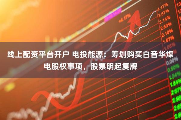 线上配资平台开户 电投能源：筹划购买白音华煤电股权事项，股票明起复牌