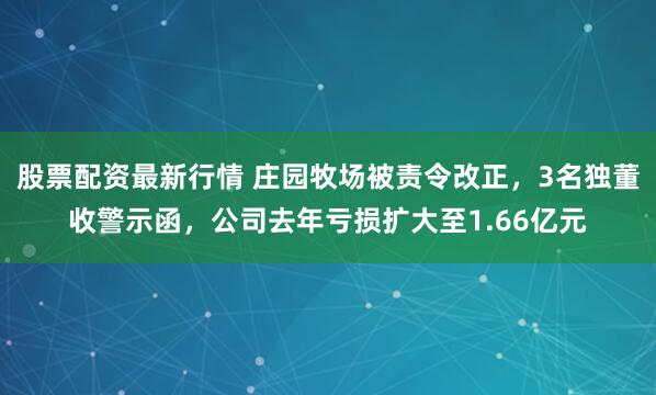 股票配资最新行情 庄园牧场被责令改正，3名独董收警示函，公司去年亏损扩大至1.66亿元