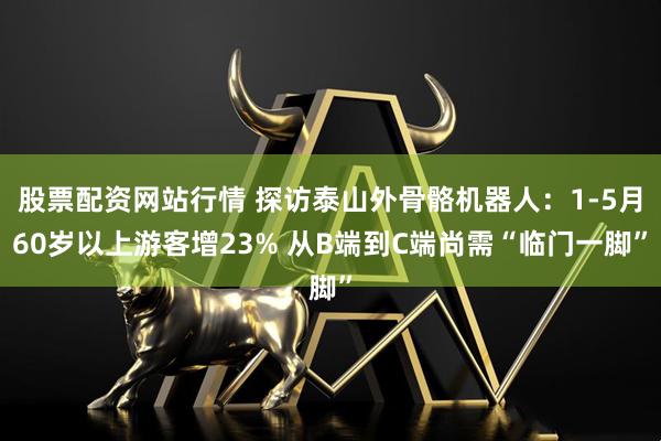 股票配资网站行情 探访泰山外骨骼机器人：1-5月60岁以上游客增23% 从B端到C端尚需“临门一脚”