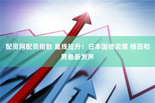 配资网配资指数 直线拉升！日本国债卖爆 植田和男最新发声