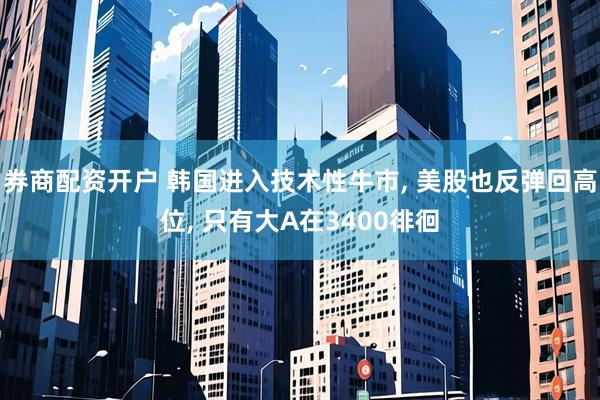 券商配资开户 韩国进入技术性牛市, 美股也反弹回高位, 只有大A在3400徘徊