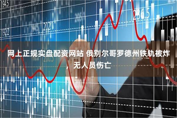 网上正规实盘配资网站 俄别尔哥罗德州铁轨被炸，无人员伤亡