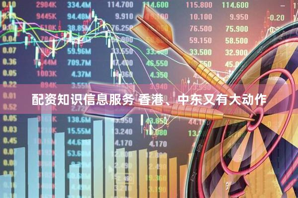 配资知识信息服务 香港、中东又有大动作