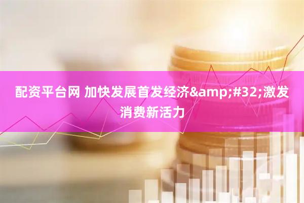 配资平台网 加快发展首发经济 激发消费新活力