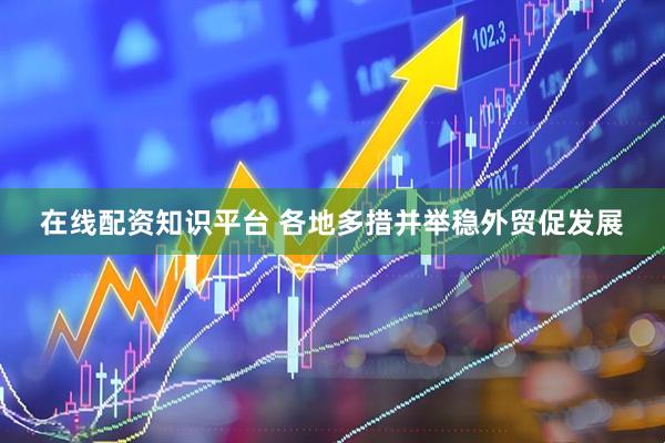 在线配资知识平台 各地多措并举稳外贸促发展