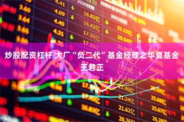 炒股配资杠杆 大厂“负二代”基金经理之华夏基金王君正