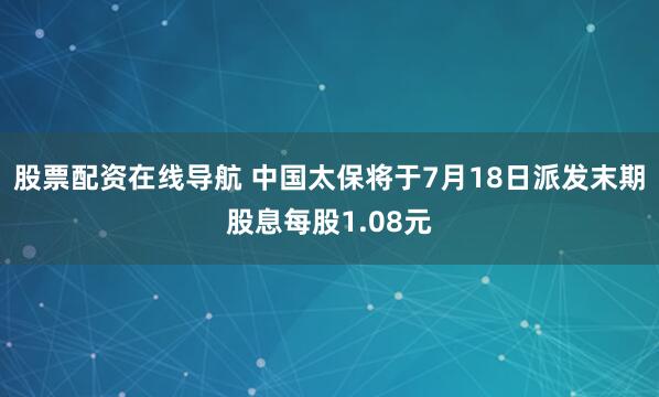 股票配资在线导航 中国太保将于7月18日派发末期股息每股1.08元
