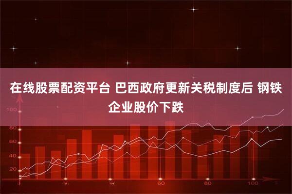 在线股票配资平台 巴西政府更新关税制度后 钢铁企业股价下跌