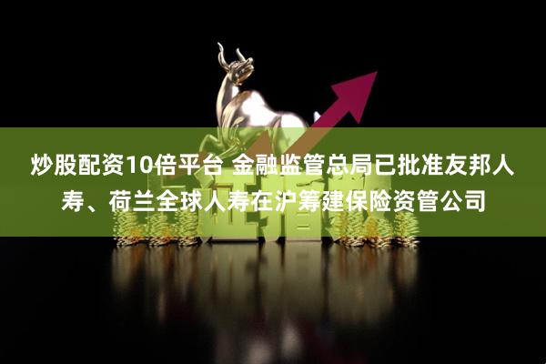 炒股配资10倍平台 金融监管总局已批准友邦人寿、荷兰全球人寿在沪筹建保险资管公司