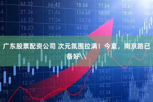 广东股票配资公司 次元氛围拉满！今夏，南京路已备好\