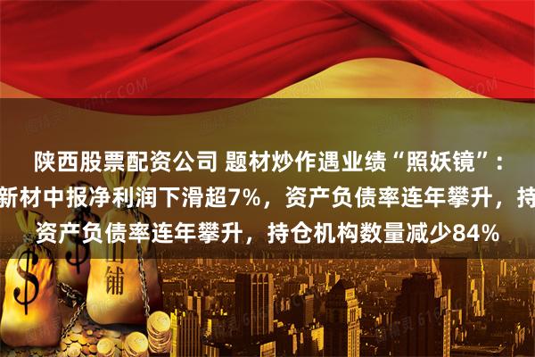 陕西股票配资公司 题材炒作遇业绩“照妖镜”：固态电池概念股晶华新材中报净利润下滑超7%，资产负债率连年攀升，持仓机构数量减少84%