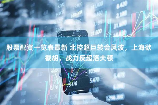 股票配资一览表最新 北控超巨转会风波，上海欲截胡，战力反超洛夫顿