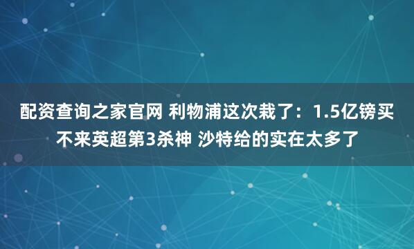 配资查询之家官网 利物浦这次栽了：1.5亿镑买不来英超第3杀神 沙特给的实在太多了