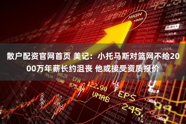 散户配资官网首页 美记：小托马斯对篮网不给2000万年薪长约沮丧 他或接受资质报价