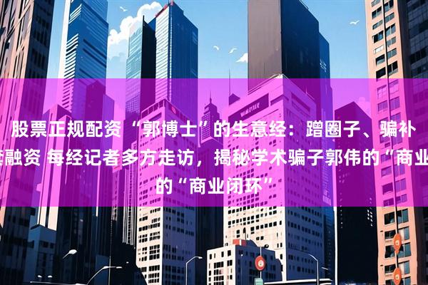 股票正规配资 “郭博士”的生意经：蹭圈子、骗补助、套融资 每经记者多方走访，揭秘学术骗子郭伟的“商业闭环”