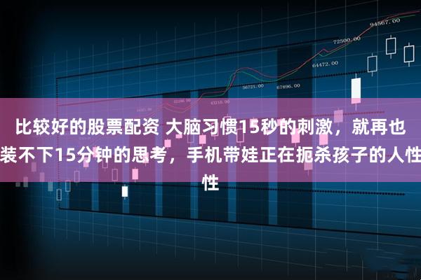 比较好的股票配资 大脑习惯15秒的刺激，就再也装不下15分钟的思考，手机带娃正在扼杀孩子的人性
