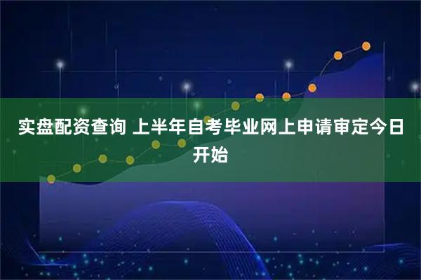 实盘配资查询 上半年自考毕业网上申请审定今日开始